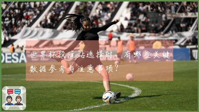 世界杯投注站选择时,有哪些关键数据参考与注意事项?