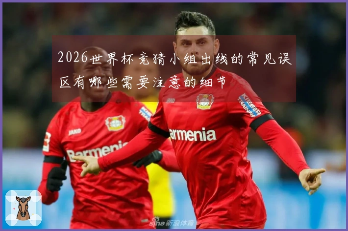 2026世界杯竞猜小组出线的常见误区有哪些需要注意的细节