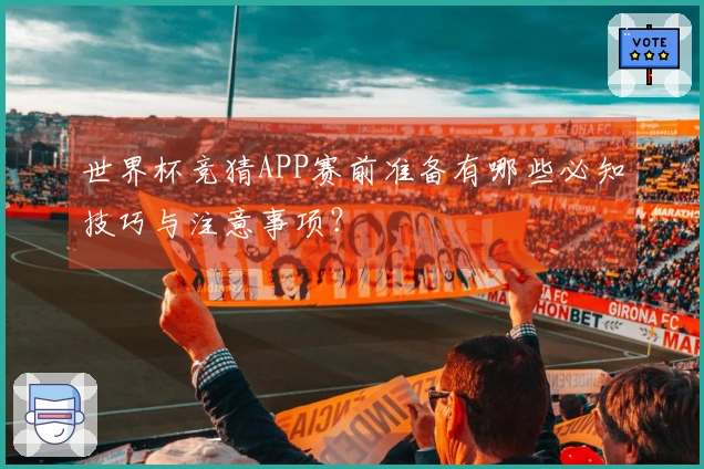 世界杯竞猜APP赛前准备有哪些必知技巧与注意事项？
