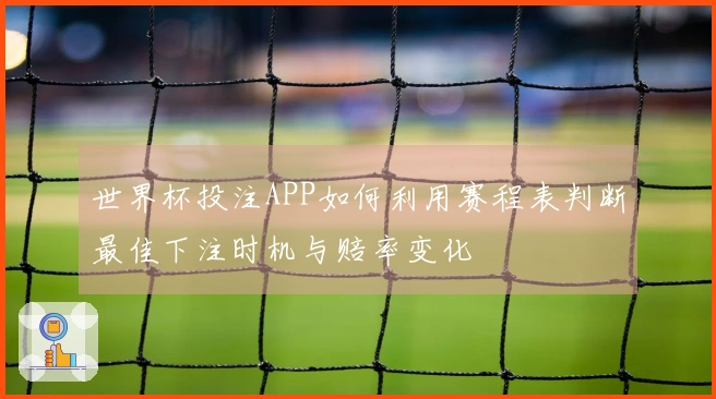 世界杯投注APP如何利用赛程表判断最佳下注时机与赔率变化