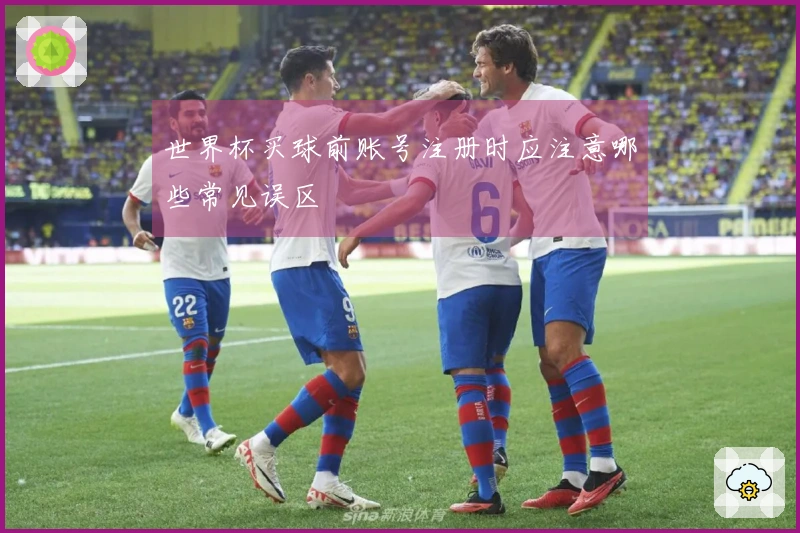 世界杯买球前账号注册时应注意哪些常见误区