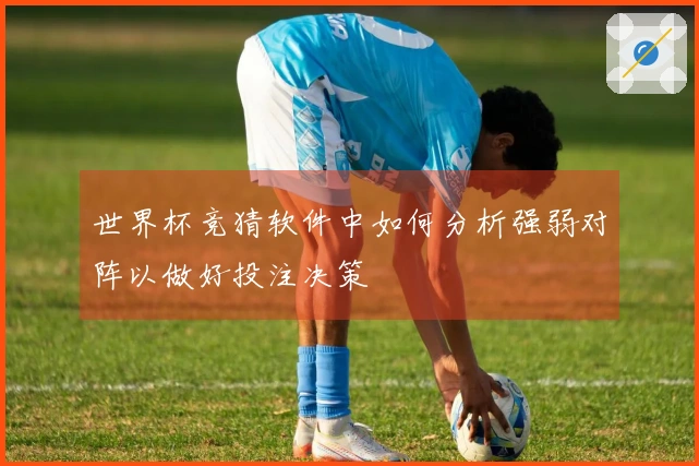 世界杯竞猜软件中如何分析强弱对阵以做好投注决策