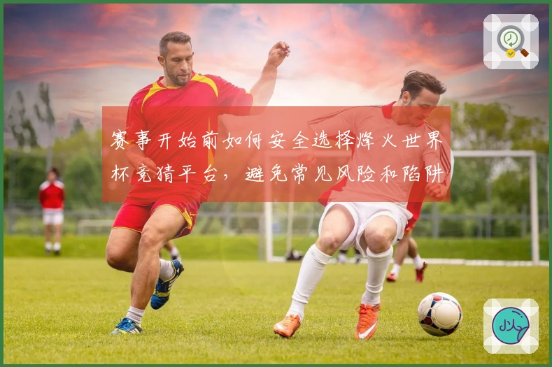 赛事开始前如何安全选择烽火世界杯竞猜平台，避免常见风险和陷阱