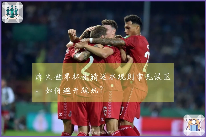 烽火世界杯竞猜返水规则常见误区，如何避开踩坑？